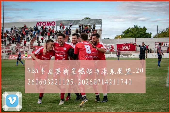 NBA季后赛新星崛起与未来展望_20260603221125_20260714211740