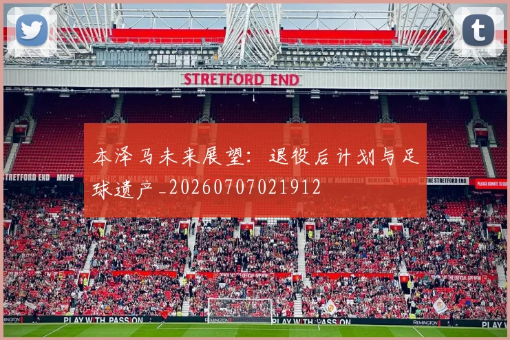 本泽马未来展望：退役后计划与足球遗产_20260707021912