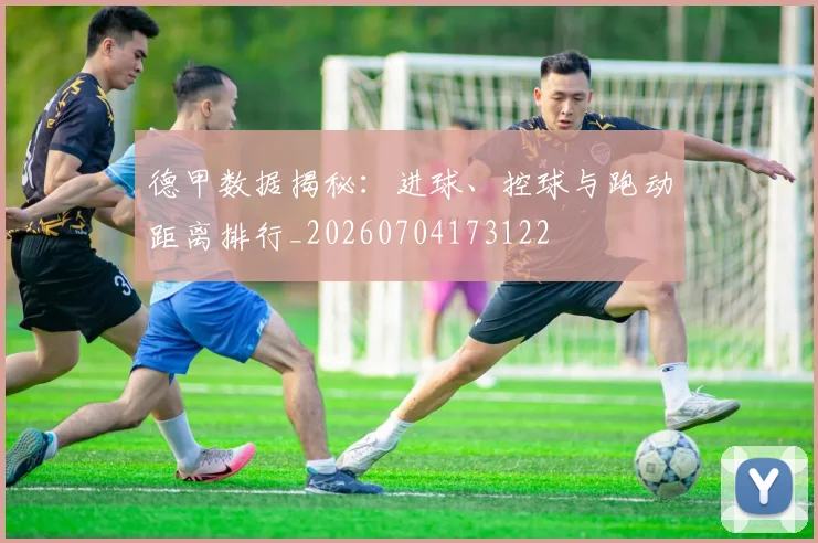 德甲数据揭秘：进球、控球与跑动距离排行_20260704173122