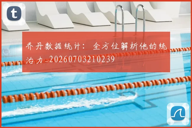 乔丹数据统计：全方位解析他的统治力_20260703210239