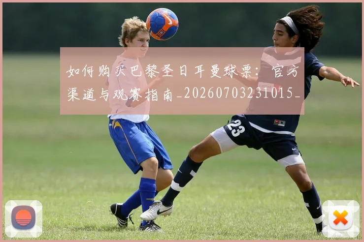 如何购买巴黎圣日耳曼球票:官方渠道与观赛指南_20260703231015_20260722150555