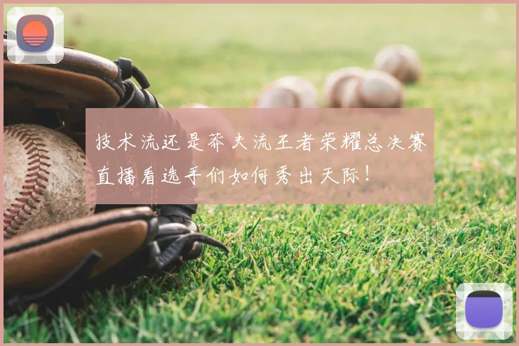 技术流还是莽夫流王者荣耀总决赛直播看选手们如何秀出天际！