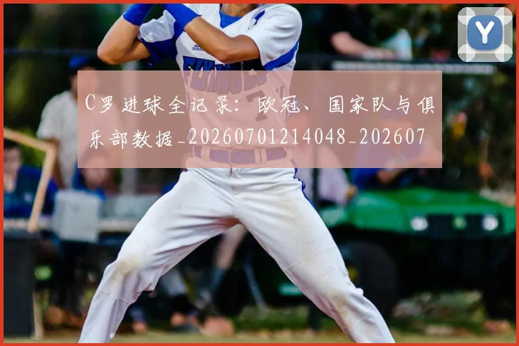 C罗进球全记录：欧冠、国家队与俱乐部数据_20260701214048_20260713215054