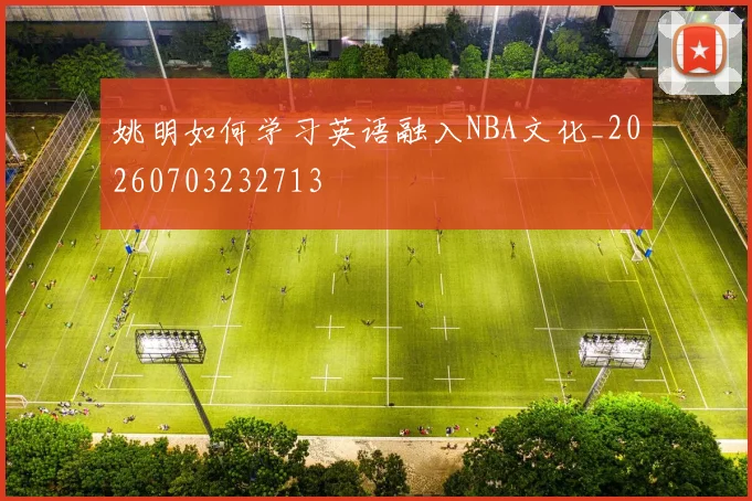 姚明如何学习英语融入NBA文化_20260703232713