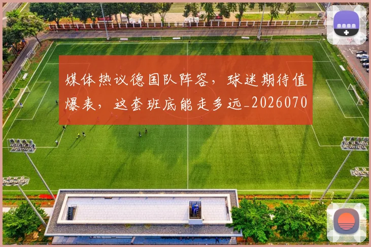 媒体热议德国队阵容，球迷期待值爆表，这套班底能走多远_20260703233144_20260720192617