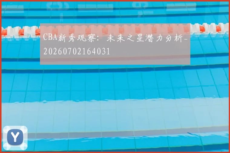CBA新秀观察：未来之星潜力分析_20260702164031