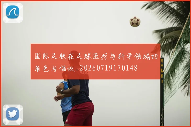 国际足联在足球医疗与科学领域的角色与倡议_20260719170148