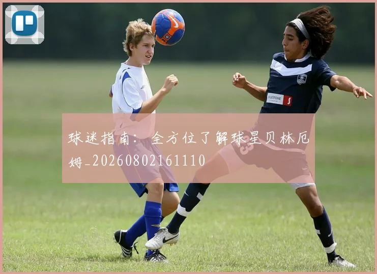 球迷指南：全方位了解球星贝林厄姆_20260802161110