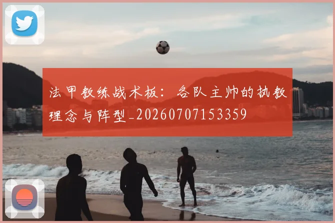 法甲教练战术板:各队主帅的执教理念与阵型_20260707153359