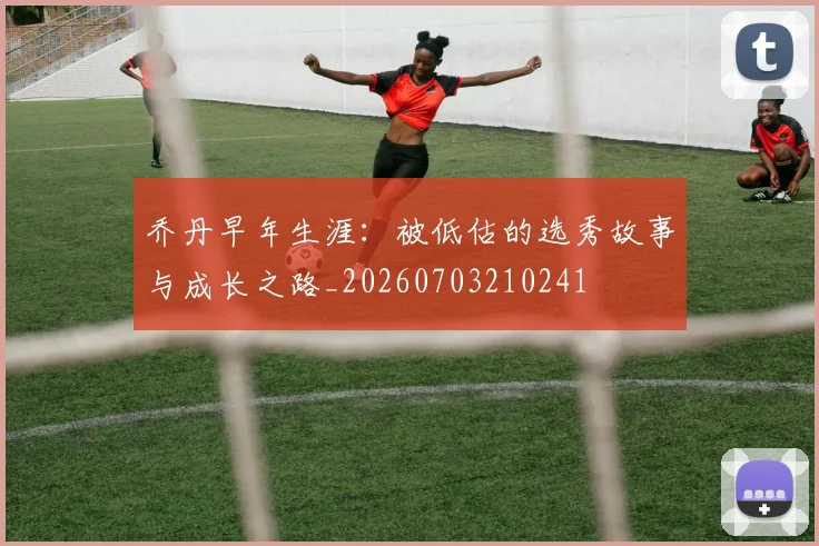 乔丹早年生涯：被低估的选秀故事与成长之路_20260703210241